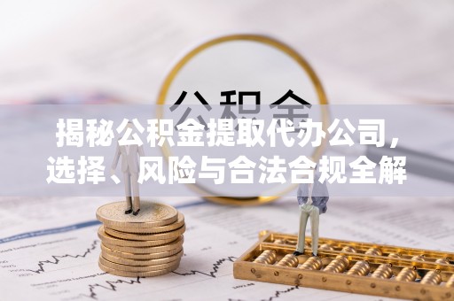 南化揭秘公积金提取代办公司，选择、风险与合法合规全解析
