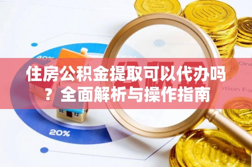 南化住房公积金提取可以代办吗？全面解析与操作指南
