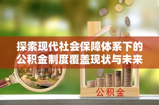 南化探索现代社会保障体系下的公积金制度覆盖现状与未来发展