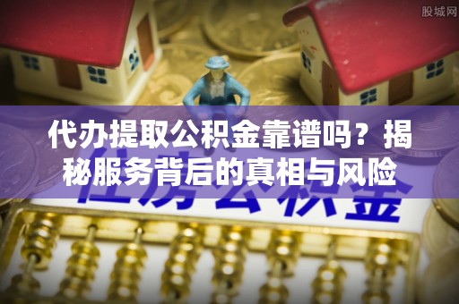 南化代办提取公积金靠谱吗？揭秘服务背后的真相与风险