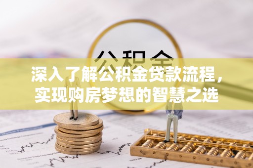 南化深入了解公积金贷款流程，实现购房梦想的智慧之选