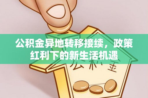 南化公积金异地转移接续，政策红利下的新生活机遇