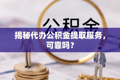 南化揭秘代办公积金提取服务，可靠吗？