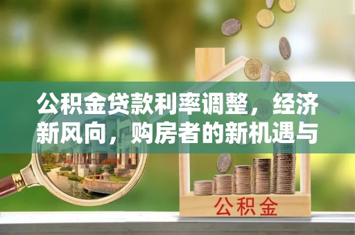南化公积金贷款利率调整，经济新风向，购房者的新机遇与挑战