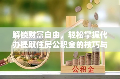 南化解锁财富自由，轻松掌握代办提取住房公积金的技巧与攻略