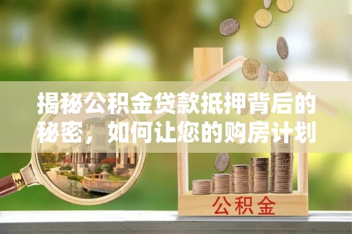 南化揭秘公积金贷款抵押背后的秘密，如何让您的购房计划更轻松？