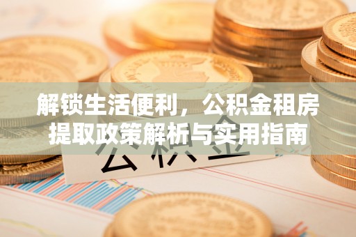 南化解锁生活便利，公积金租房提取政策解析与实用指南