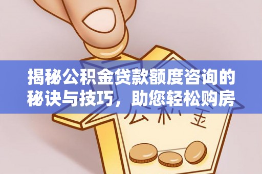南化揭秘公积金贷款额度咨询的秘诀与技巧，助您轻松购房！