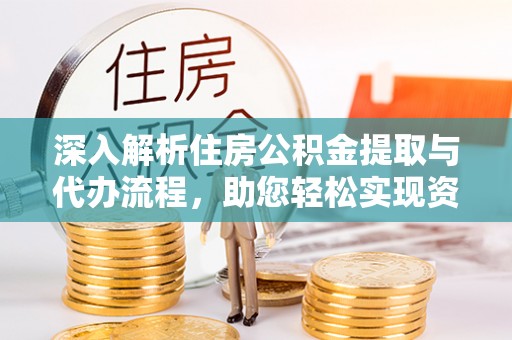 南化深入解析住房公积金提取与代办流程，助您轻松实现资金利用最大化