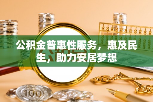 南化公积金普惠性服务，惠及民生，助力安居梦想
