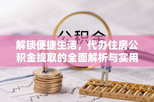 南化解锁便捷生活，代办住房公积金提取的全面解析与实用指南