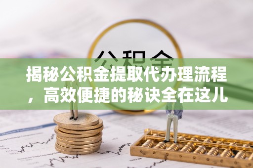 南化揭秘公积金提取代办理流程，高效便捷的秘诀全在这儿