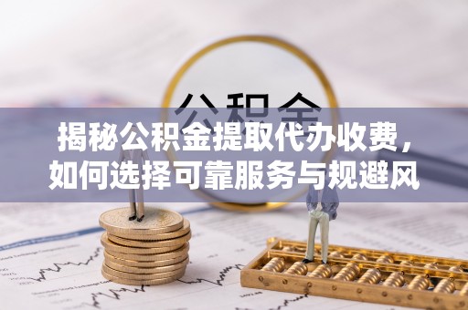 南化揭秘公积金提取代办收费，如何选择可靠服务与规避风险