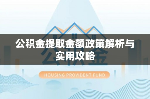 南化公积金提取金额政策解析与实用攻略