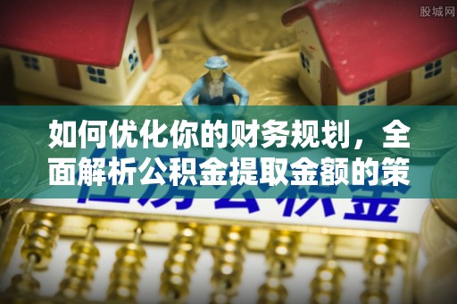 南化如何优化你的财务规划，全面解析公积金提取金额的策略与技巧
