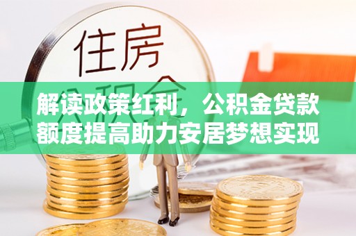 南化解读政策红利，公积金贷款额度提高助力安居梦想实现