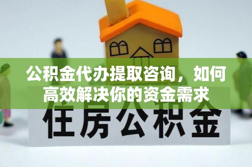 南化公积金代办提取咨询，如何高效解决你的资金需求