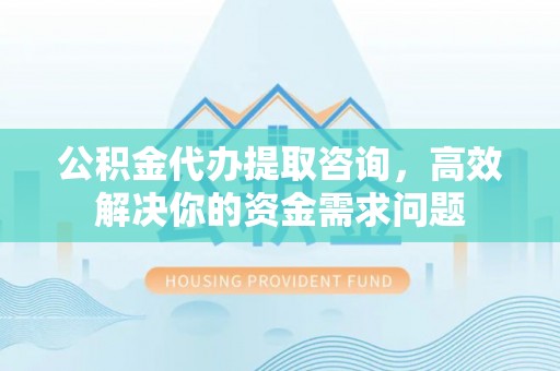 南化公积金代办提取咨询，高效解决你的资金需求问题