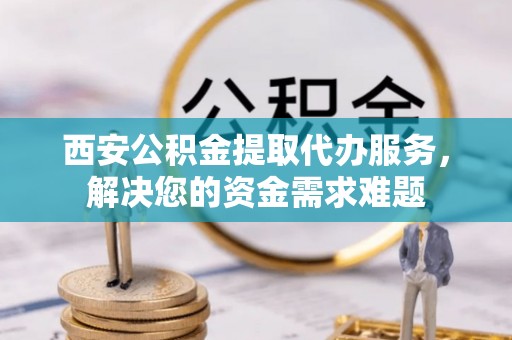 南化西安公积金提取代办服务，解决您的资金需求难题