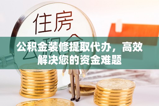 南化公积金装修提取代办，高效解决您的资金难题