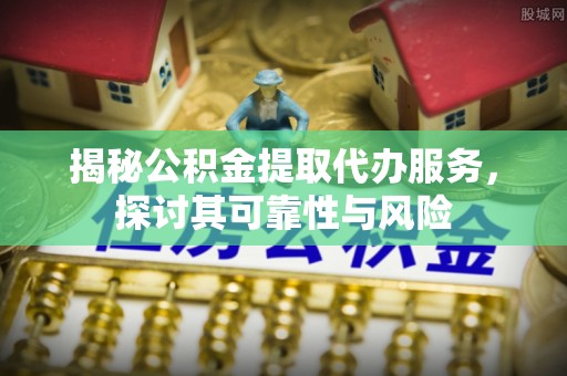 南化揭秘公积金提取代办服务，探讨其可靠性与风险