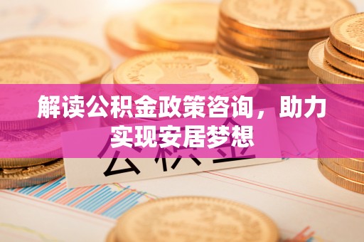 南化解读公积金政策咨询，助力实现安居梦想