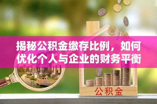 南化揭秘公积金缴存比例，如何优化个人与企业的财务平衡