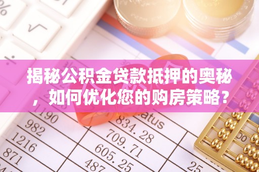 南化揭秘公积金贷款抵押的奥秘，如何优化您的购房策略？