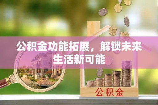 南化公积金功能拓展，解锁未来生活新可能