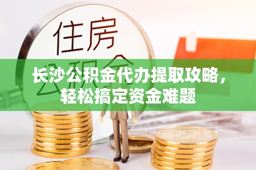 南化长沙公积金代办提取攻略，轻松搞定资金难题