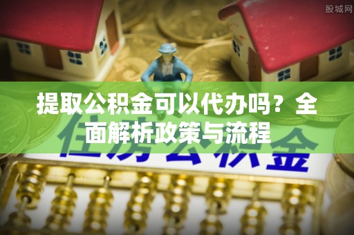 南化提取公积金可以代办吗？全面解析政策与流程