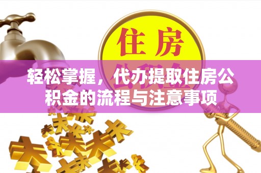 南化轻松掌握，代办提取住房公积金的流程与注意事项