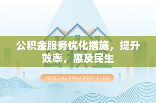 南化公积金服务优化措施，提升效率，惠及民生