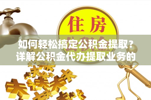 南化如何轻松搞定公积金提取？详解公积金代办提取业务的便捷之道