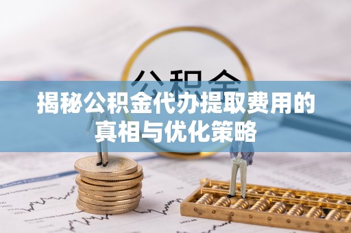 南化揭秘公积金代办提取费用的真相与优化策略
