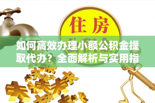南化如何高效办理小额公积金提取代办？全面解析与实用指南