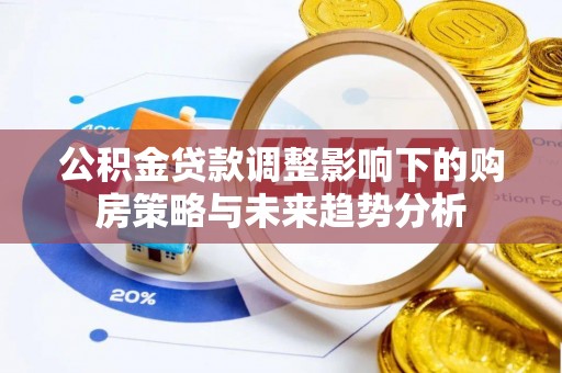 南化公积金贷款调整影响下的购房策略与未来趋势分析