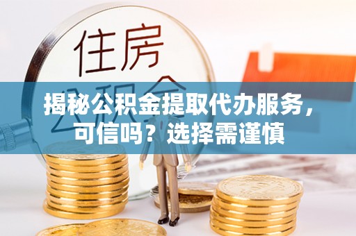 南化揭秘公积金提取代办服务，可信吗？选择需谨慎