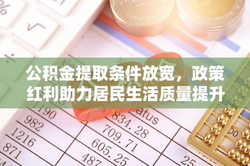 南化公积金提取条件放宽，政策红利助力居民生活质量提升