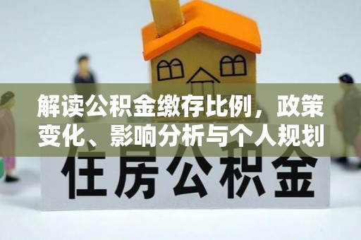 南化解读公积金缴存比例，政策变化、影响分析与个人规划