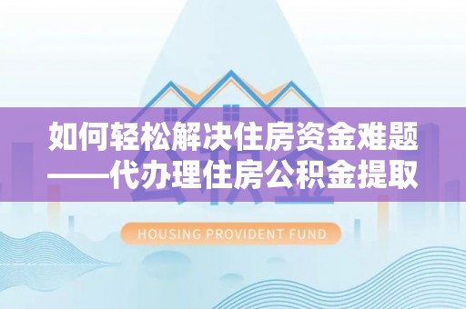 南化如何轻松解决住房资金难题——代办理住房公积金提取服务详解