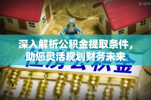 南化深入解析公积金提取条件，助您灵活规划财务未来