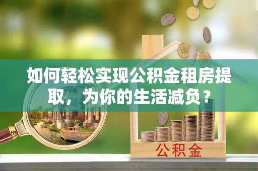 南化如何轻松实现公积金租房提取，为你的生活减负？