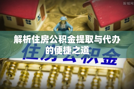 南化解析住房公积金提取与代办的便捷之道
