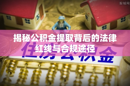 南化揭秘公积金提取背后的法律红线与合规途径