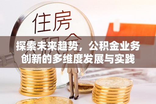 南化探索未来趋势，公积金业务创新的多维度发展与实践