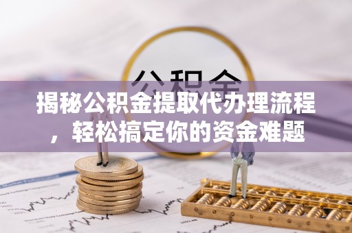 南化揭秘公积金提取代办理流程，轻松搞定你的资金难题