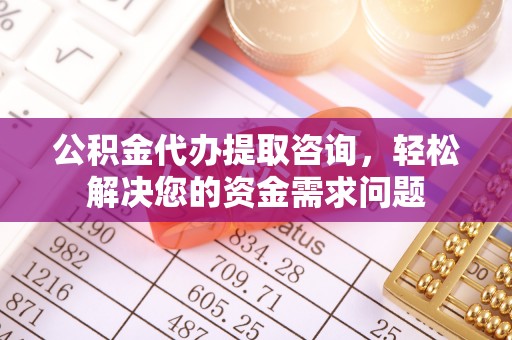 南化公积金代办提取咨询，轻松解决您的资金需求问题