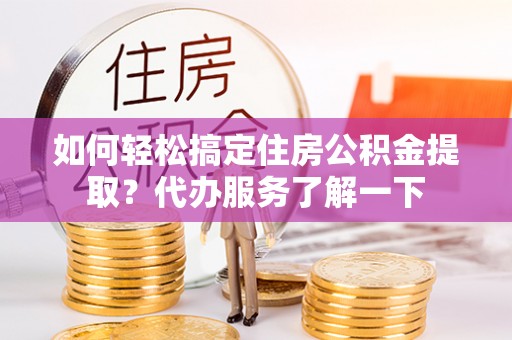 南化如何轻松搞定住房公积金提取？代办服务了解一下