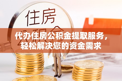 南化代办住房公积金提取服务，轻松解决您的资金需求